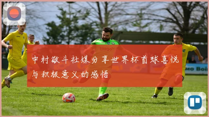 中村敬斗社媒分享世界杯首球喜悦与积极意义的感悟