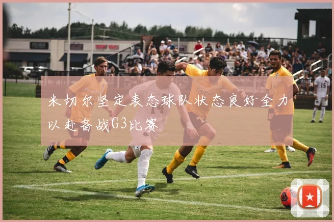 米切尔坚定表态球队状态良好全力以赴备战G3比赛