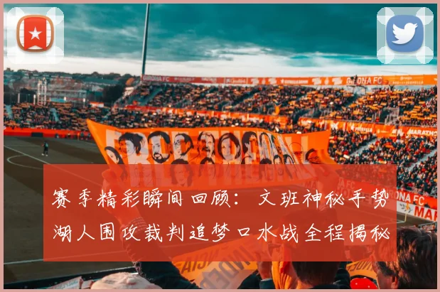 赛季精彩瞬间回顾：文班神秘手势湖人围攻裁判追梦口水战全程揭秘