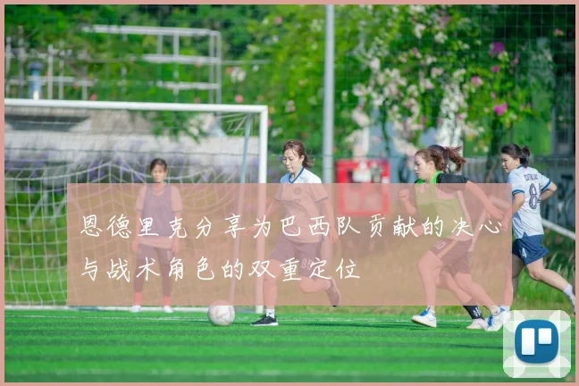恩德里克分享为巴西队贡献的决心与战术角色的双重定位