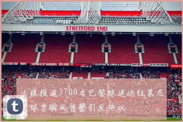 法媒报道3700名巴黎球迷远征慕尼黑球票瞬间售罄引发热议