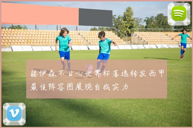 赫伊森不甘心世界杯落选转发西甲最佳阵容图展现自我实力