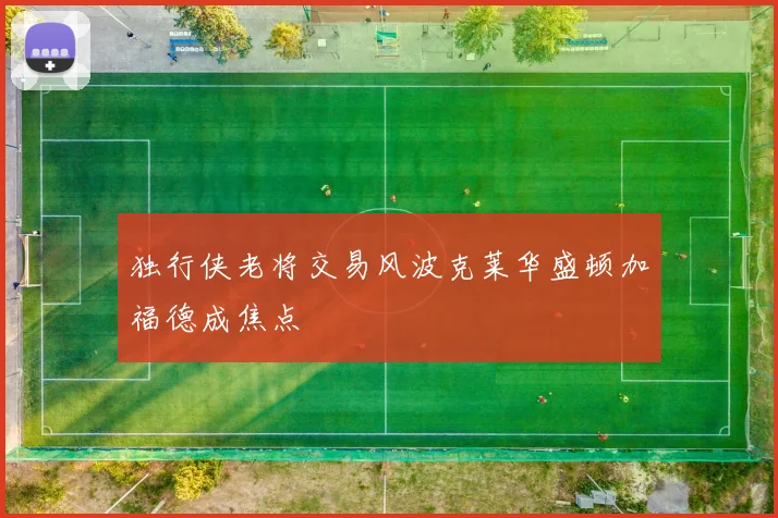 独行侠老将交易风波克莱华盛顿加福德成焦点
