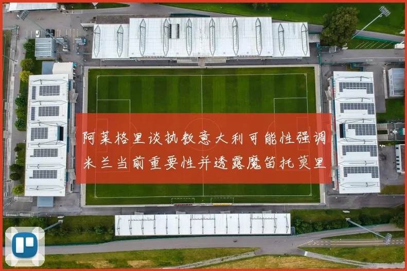 阿莱格里谈执教意大利可能性强调米兰当前重要性并透露魔笛托莫里缺阵消息