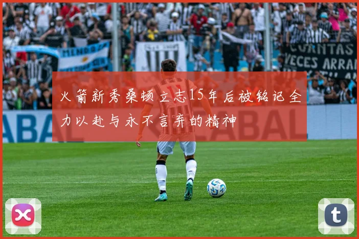 火箭新秀桑顿立志15年后被铭记全力以赴与永不言弃的精神