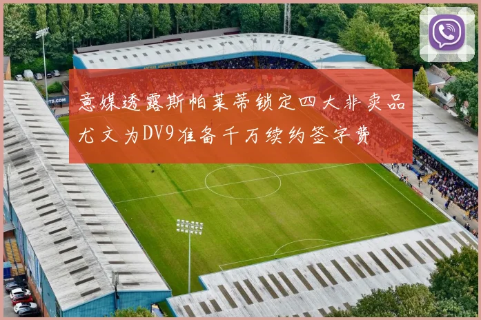 意媒透露斯帕莱蒂锁定四大非卖品尤文为DV9准备千万续约签字费