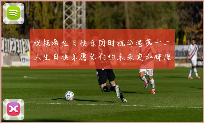 祝杨希生日快乐同时祝海港第十二人生日快乐愿你们的未来更加辉煌绚烂