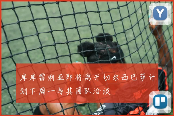 库库雷利亚即将离开切尔西巴萨计划下周一与其团队洽谈