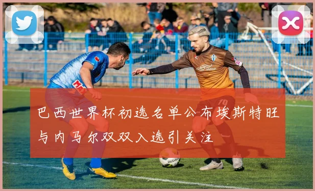 巴西世界杯初选名单公布埃斯特旺与内马尔双双入选引关注