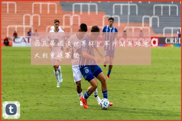 因凡蒂诺谈世界杯扩军计划或助意大利重返赛场